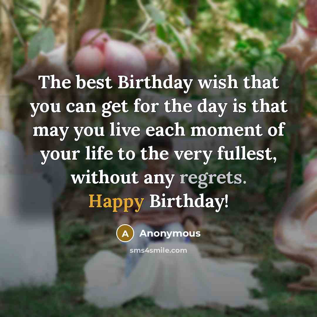 “The best Birthday wish that you can get for the day is that may you live each moment of your life to the very fullest, without any regrets. Happy Birthday!” quote by Anonymous