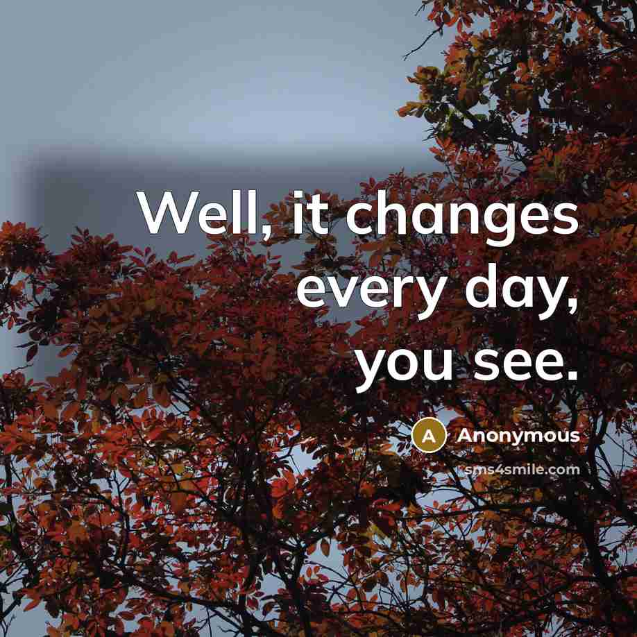 “Well, it changes every day, you see.” quote by Anonymous