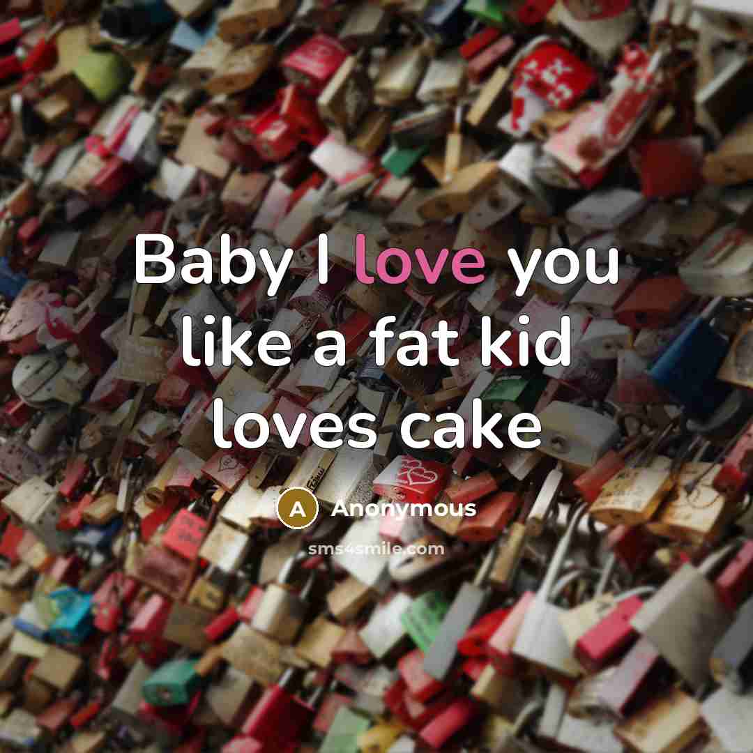 “Baby I love you like a fat kid loves cake…” quote by Anonymous