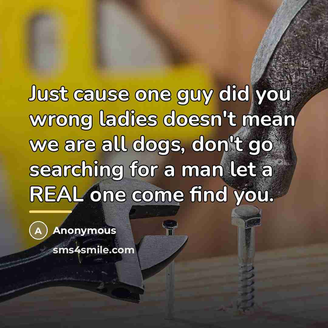 “Just cause one guy did you wrong ladies doesn't mean we are all dogs, don't go searching for a man let a REAL one come find you.” quote by Anonymous