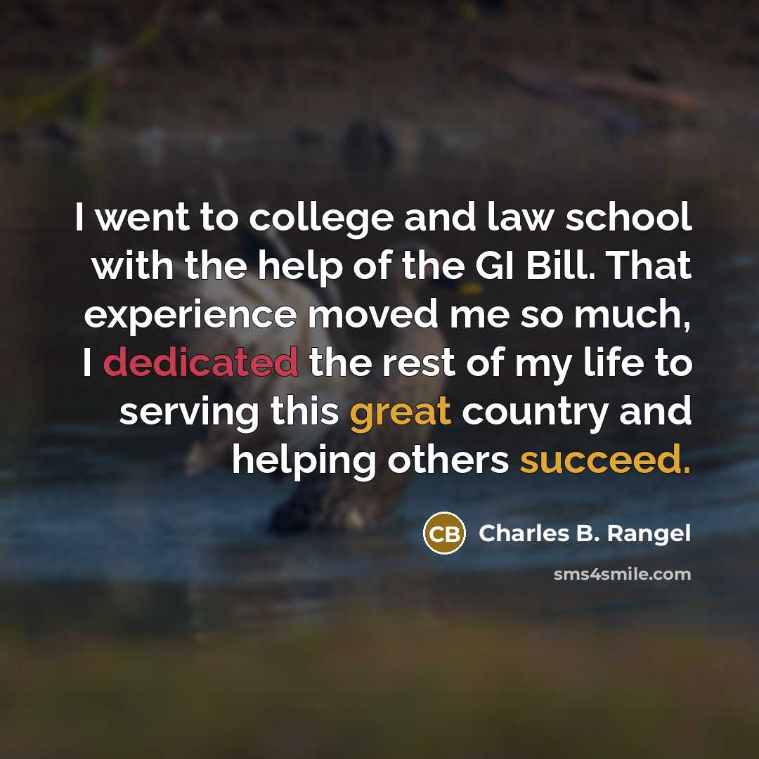 “I went to college and law school with the help of the GI Bill. That experience moved me so much, I dedicated the rest of my life to serving this great country and helping others succeed.” quote by Charles B. Rangel