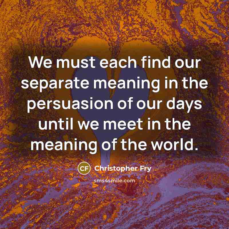 “We must each find our separate meaning in the persuasion…” quote by Christopher Fry