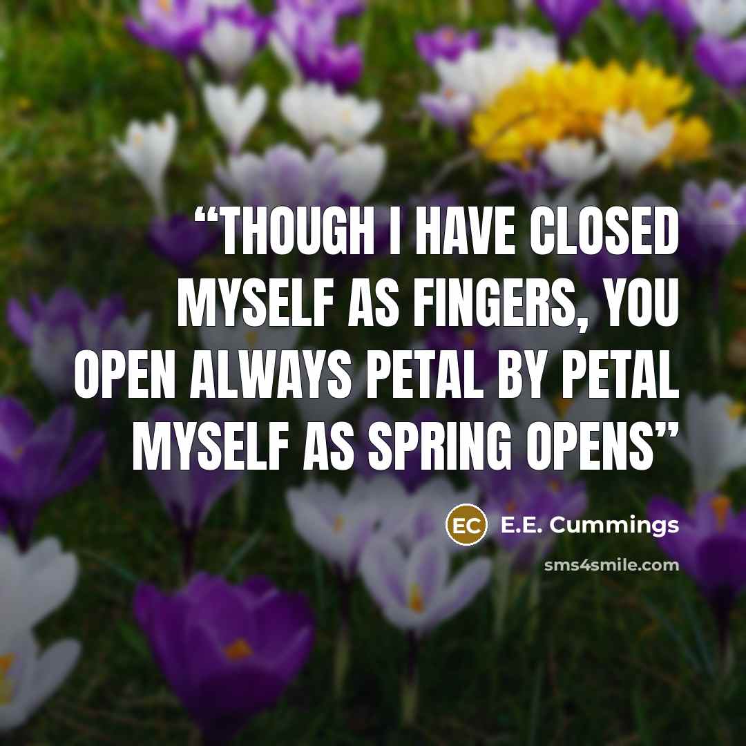 “though i have closed myself as fingers, you open always petal by petal myself as Spring opens” quote by E.E. Cummings
