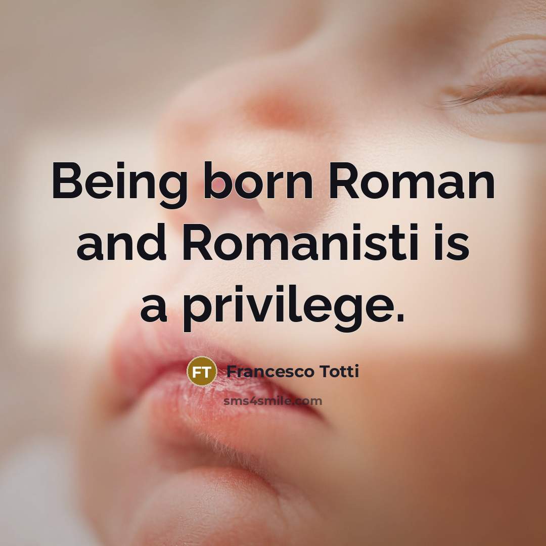 “Being born Roman and Romanisti is a privilege.…” quote by Francesco Totti