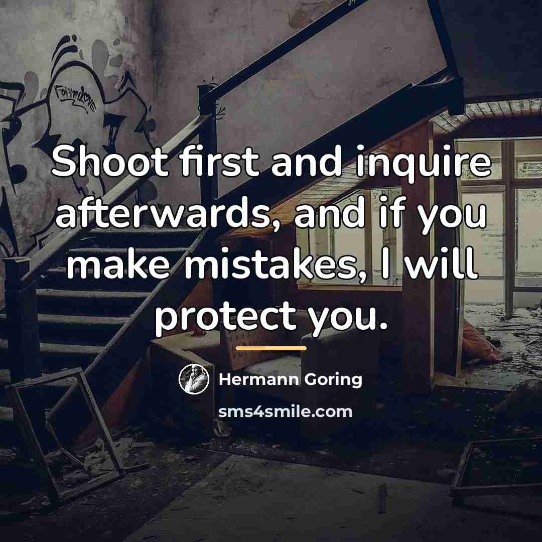 “Shoot first and inquire afterwards, and if you make mistakes,…” quote by Hermann Goring