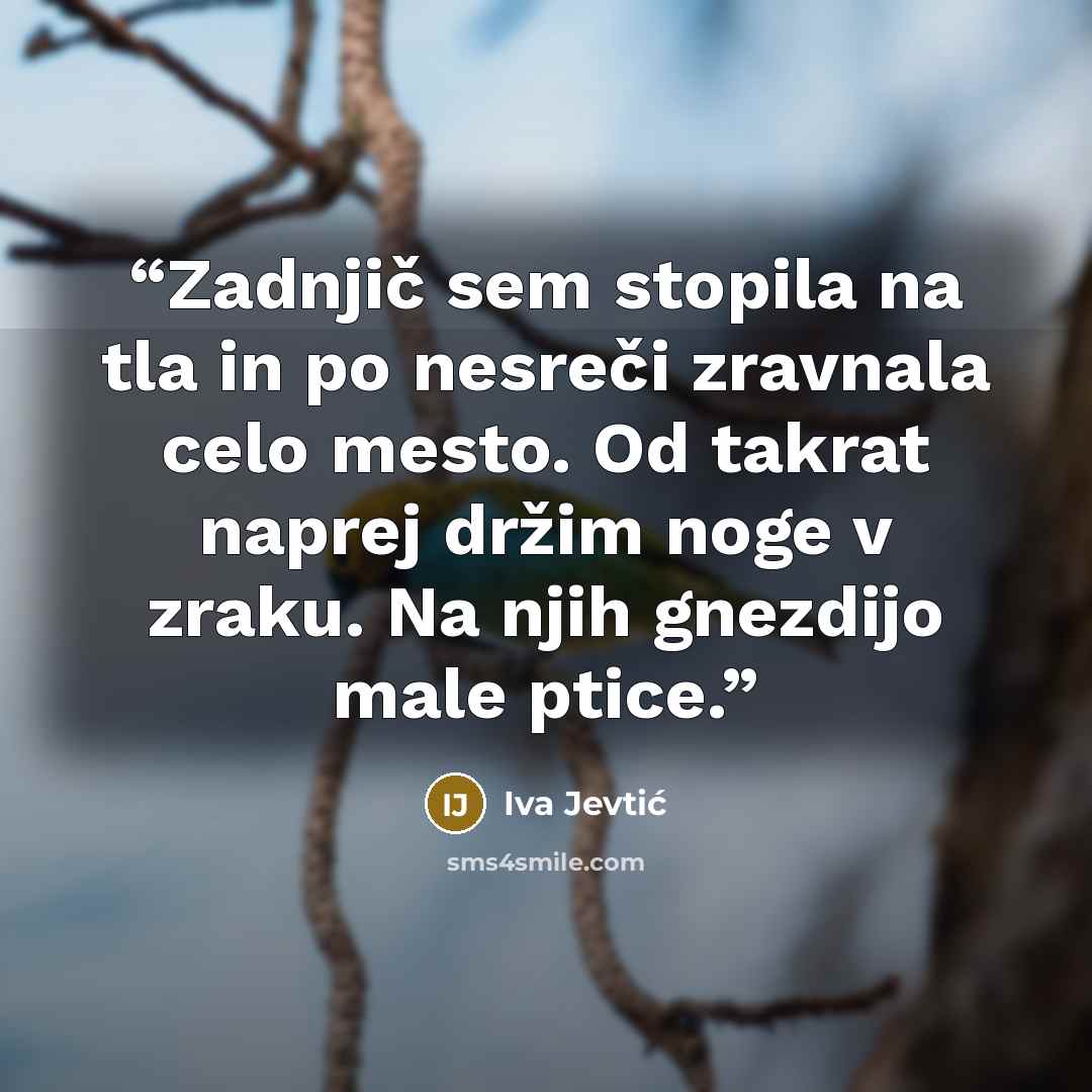 “Zadnjič sem stopila na tla in po nesreči zravnala celo mesto. Od takrat naprej držim noge v zraku. Na njih gnezdijo male ptice.” quote by Iva Jevtić