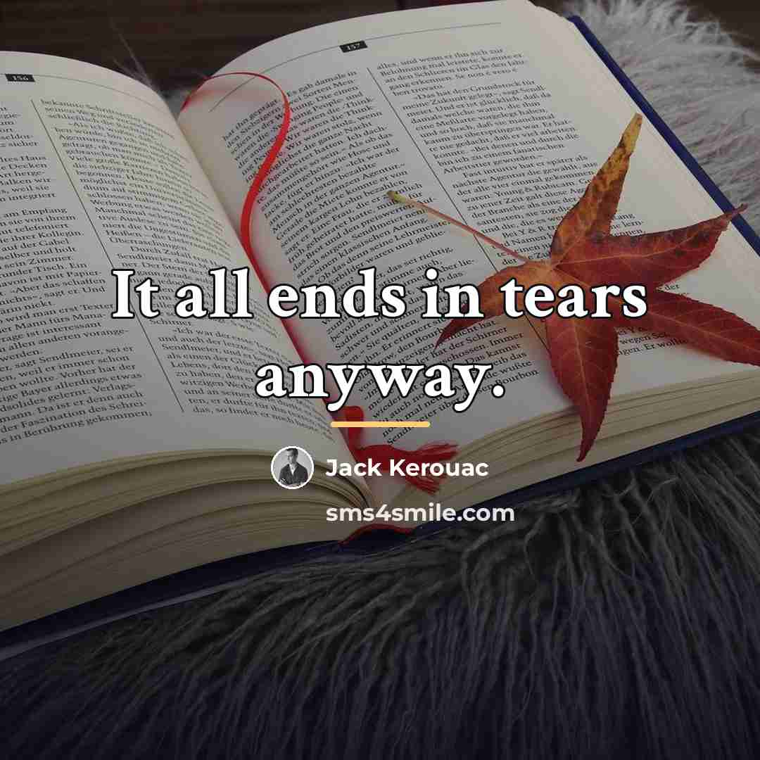“It all ends in tears anyway.…” quote by Jack Kerouac