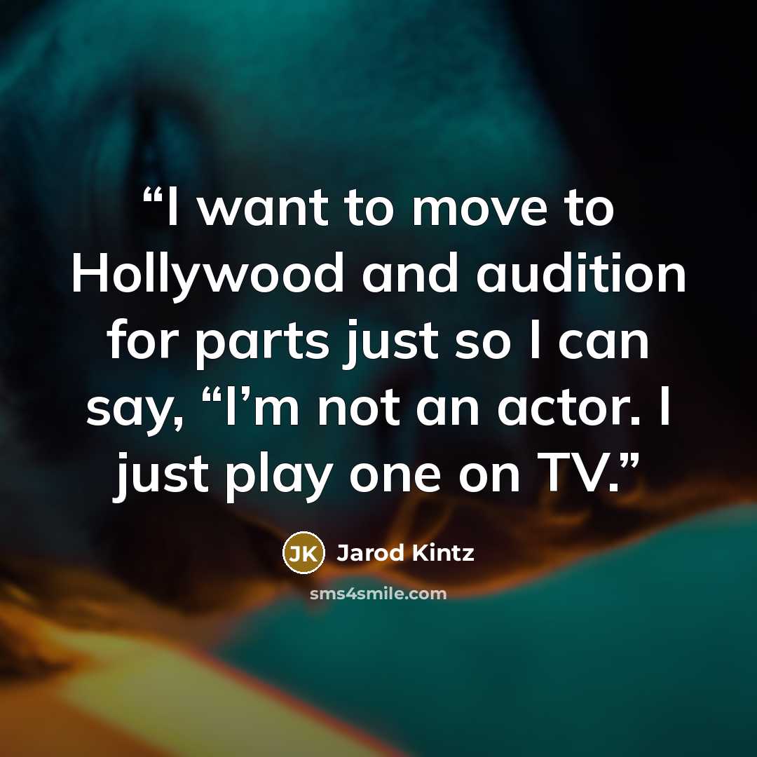 “I want to move to Hollywood and audition for parts just so I can say, “I’m not an actor. I just play one on TV.” quote by Jarod Kintz