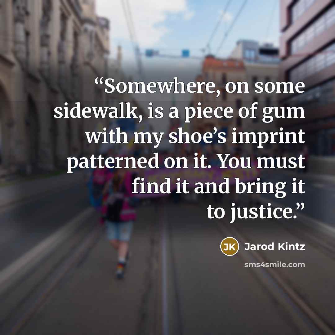 “Somewhere, on some sidewalk, is a piece of gum with my shoe’s imprint patterned on it. You must find it and bring it to justice.” quote by Jarod Kintz