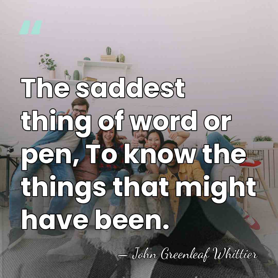 The saddest thing of word or pen, To know the things that&hellip; - John Greenleaf Whittier