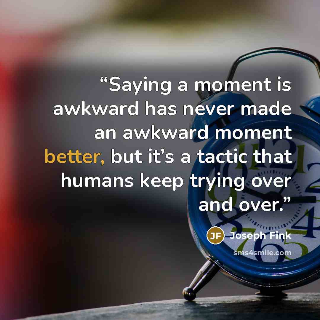 “Saying a moment is awkward has never made an awkward moment better, but it’s a tactic that humans keep trying over and over.” quote by Joseph Fink