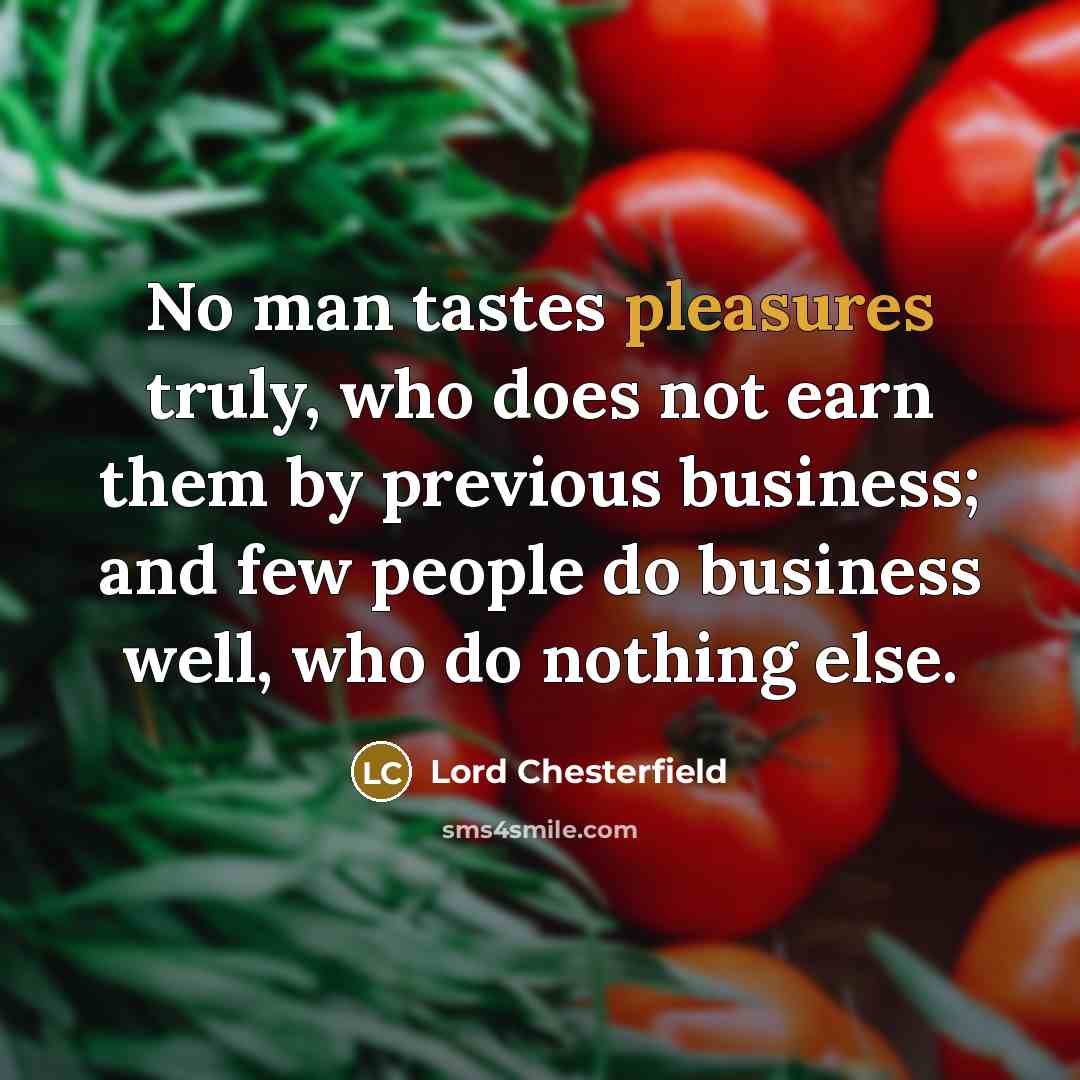 “No man tastes pleasures truly, who does not earn them…” quote by Lord Chesterfield