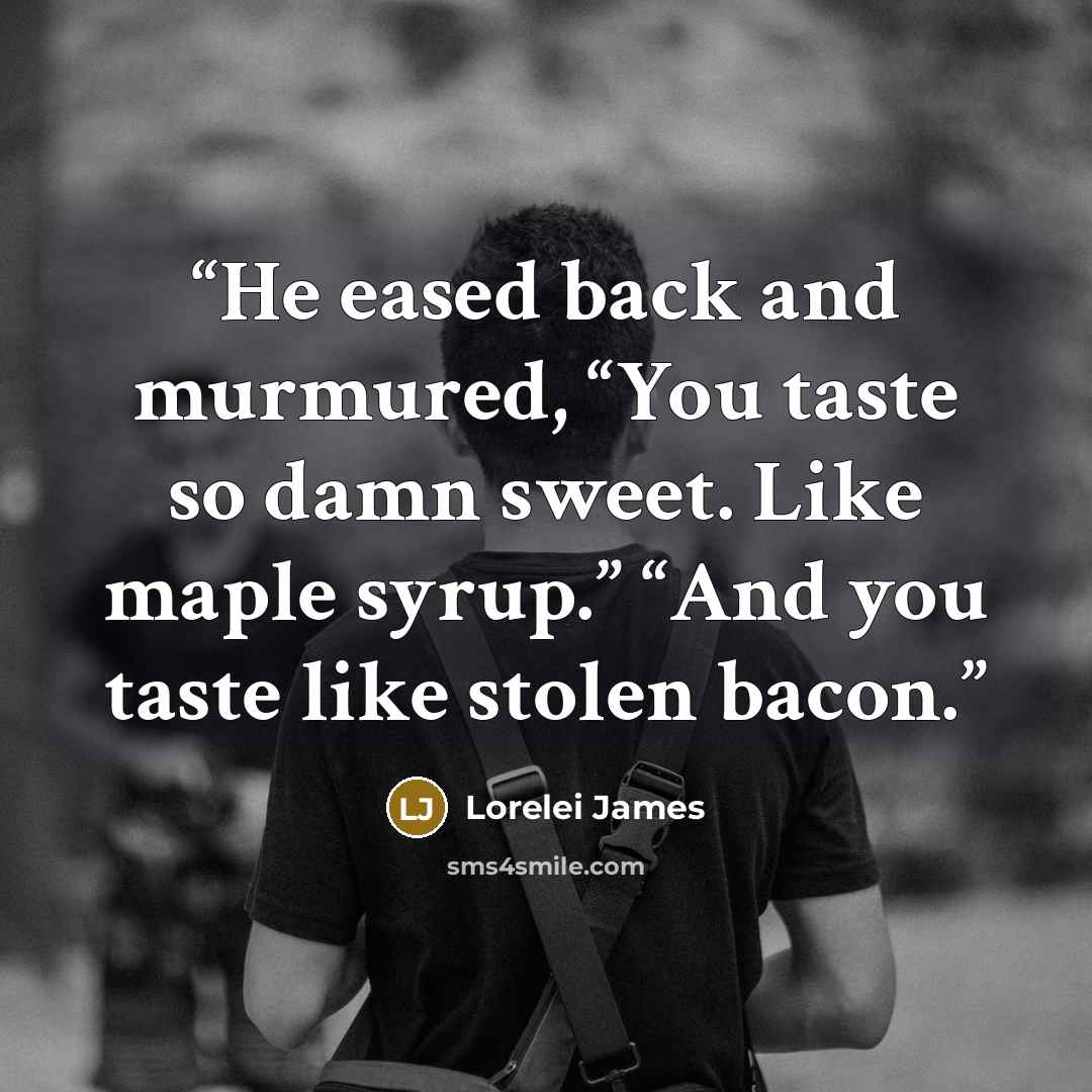 “He eased back and murmured, “You taste so damn sweet. Like maple syrup.” “And you taste like stolen bacon.” quote by Lorelei James