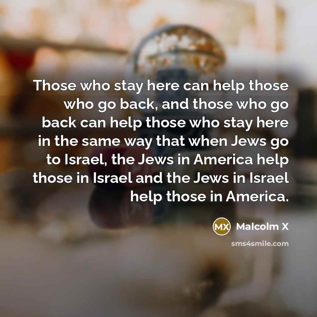 “Those who stay here can help those who go back,…” quote by Malcolm X