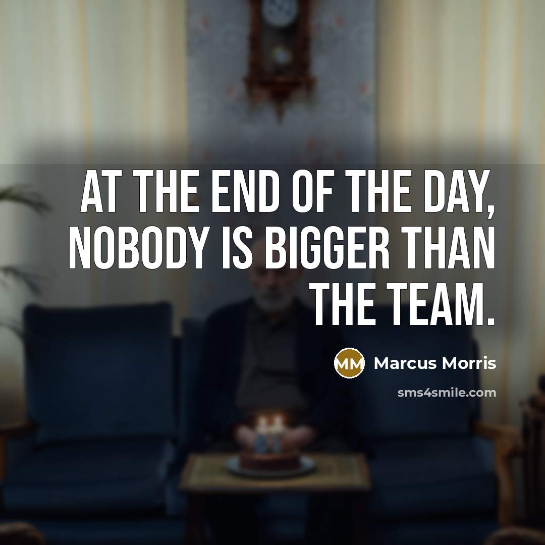 “At the end of the day, nobody is bigger than the team.” quote by Marcus Morris