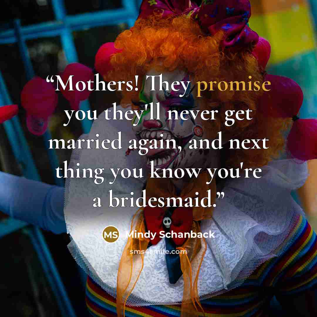 “Mothers! They promise you they'll never get married again, and next thing you know you're a bridesmaid.” quote by Mindy Schanback