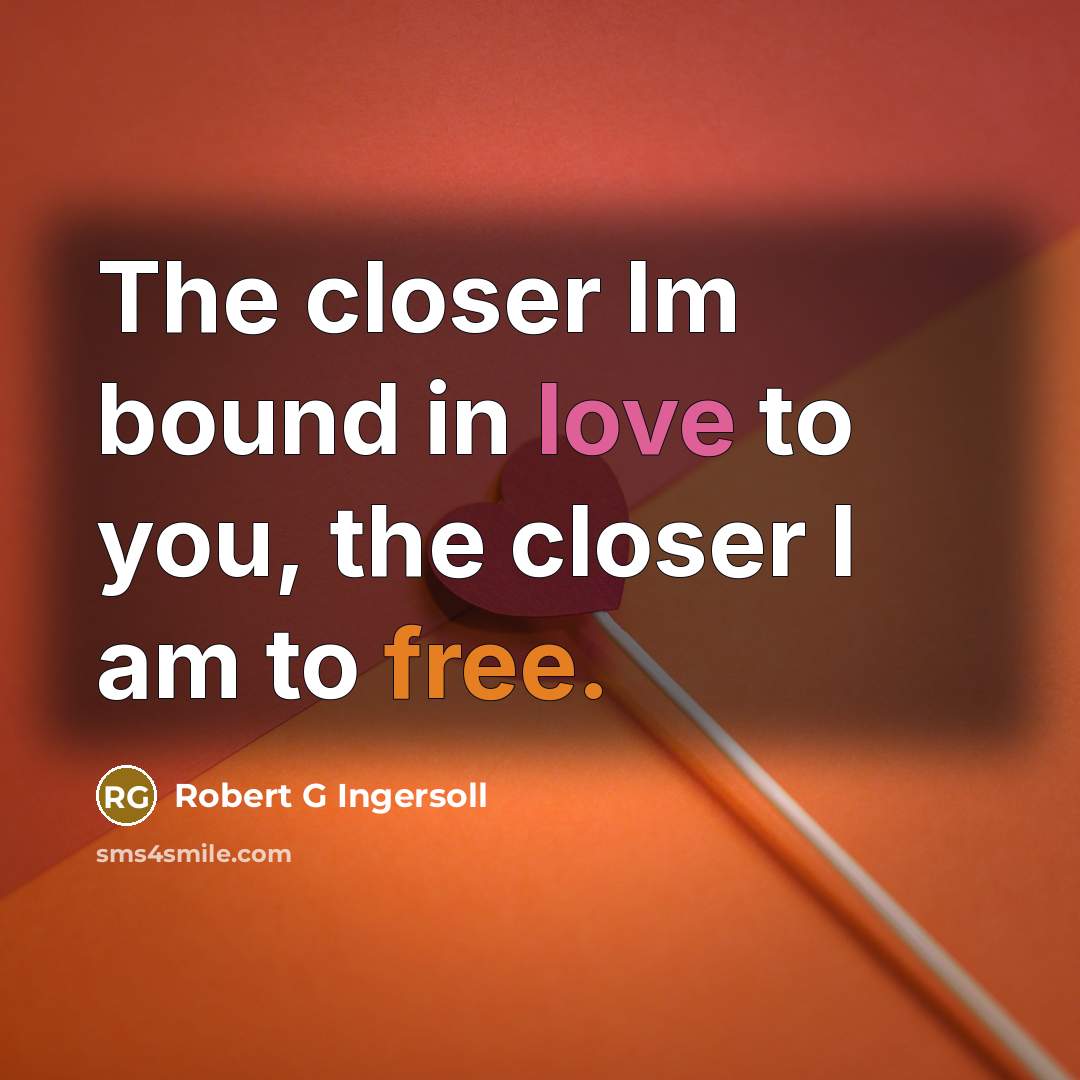 “The closer Im bound in love to you, the closer I am to free.” quote by Robert G Ingersoll