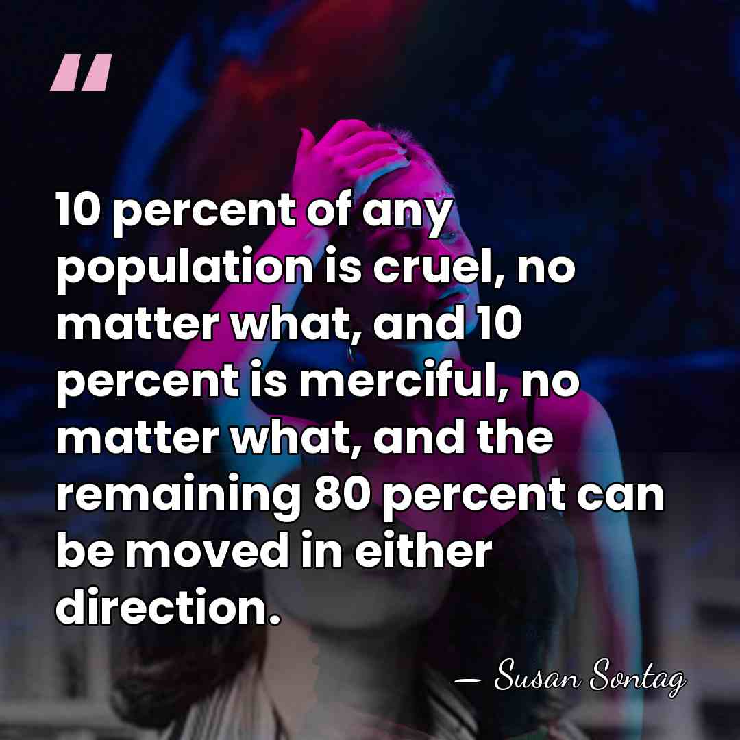 10 percent of any population is cruel, no matter what, and 10&hellip; - Susan Sontag