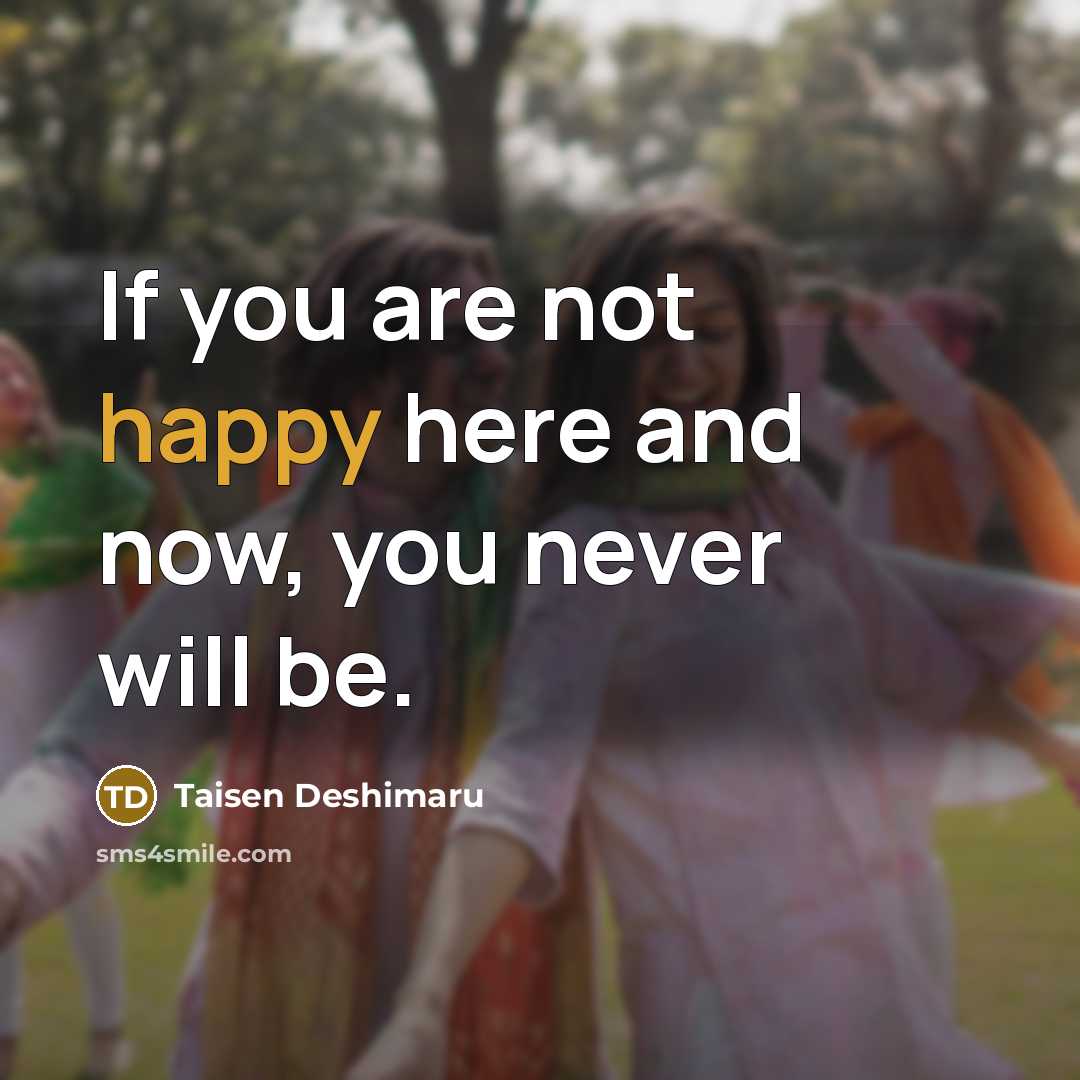 “If you are not happy here and now, you never will be.” quote by Taisen Deshimaru