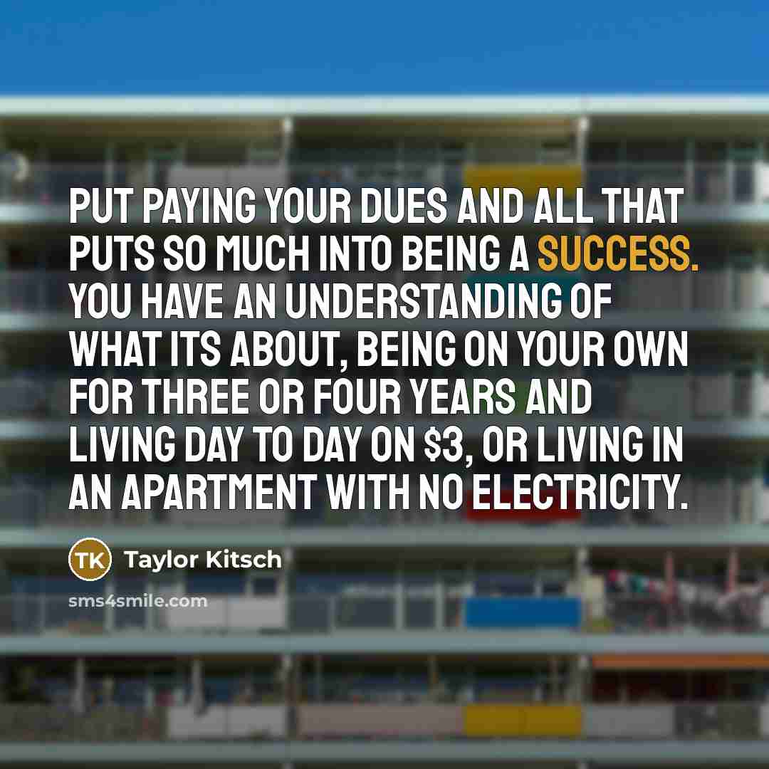 “Put paying your dues and all that puts so much…” quote by Taylor Kitsch