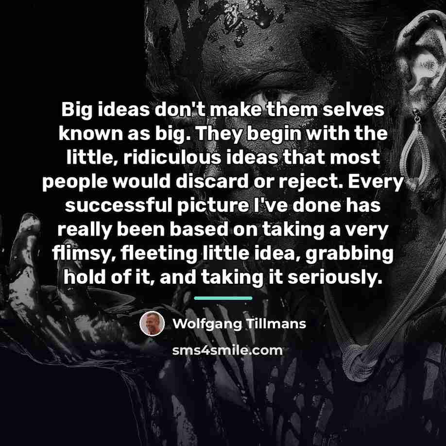 “Big ideas don't make them selves known as big. They…” quote by Wolfgang Tillmans