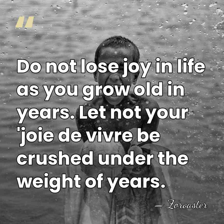 Do not lose joy in life as you grow old in years.&hellip; - Zoroaster