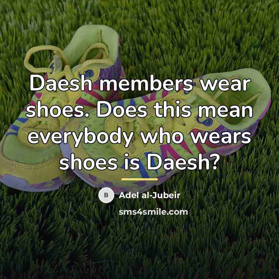 “Daesh members wear shoes. Does this mean everybody who wears…” quote by Adel al-Jubeir