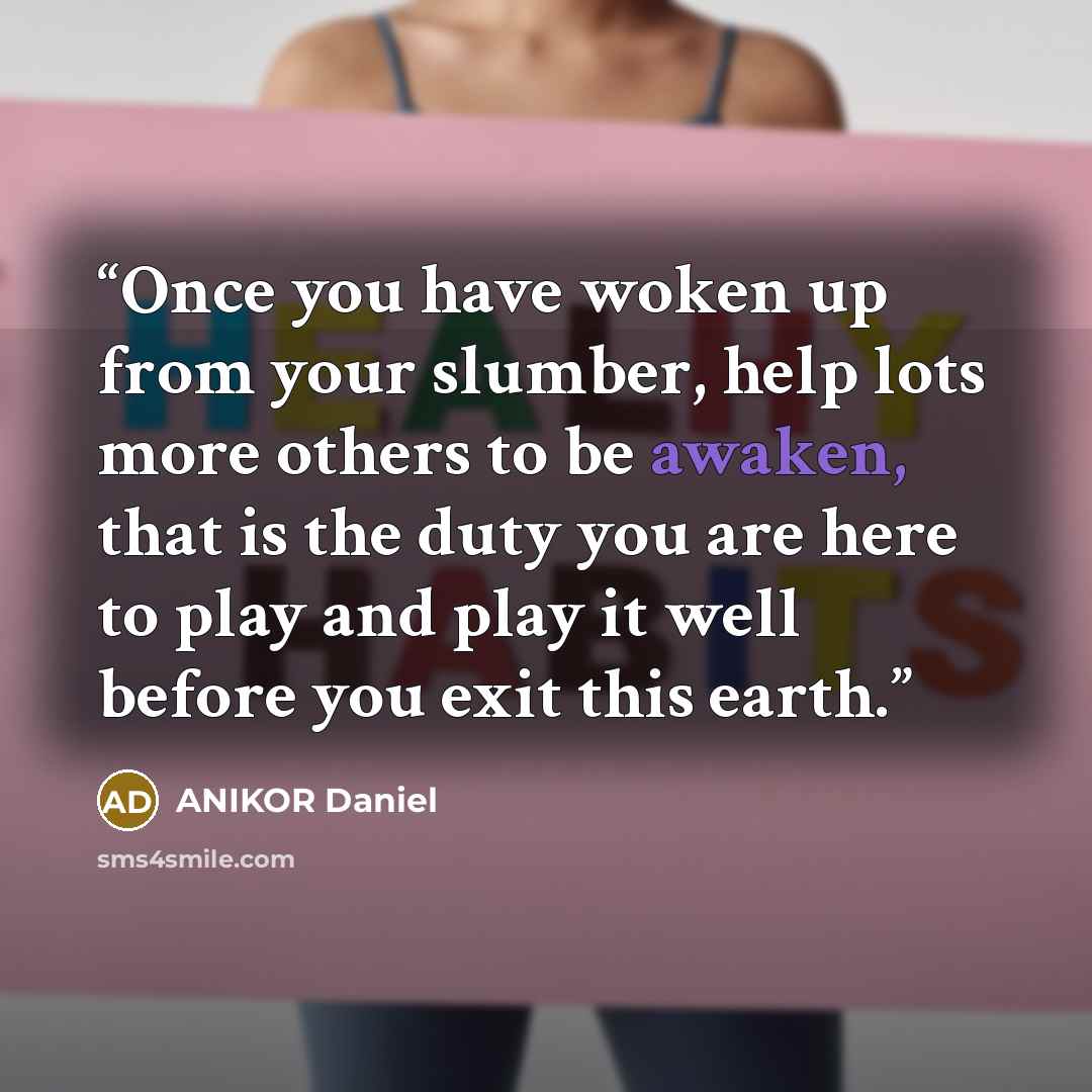 “Once you have woken up from your slumber, help lots more others to be awaken, that is the duty you are here to play and play it well before you exit this earth.” quote by ANIKOR Daniel