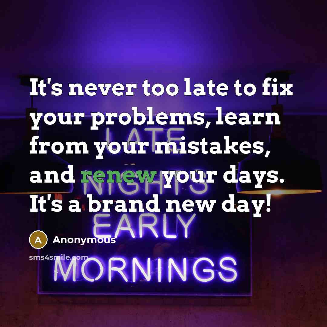 “It's never too late to fix your problems, learn from your mistakes, and renew your days. It's a brand new day!” quote by Anonymous