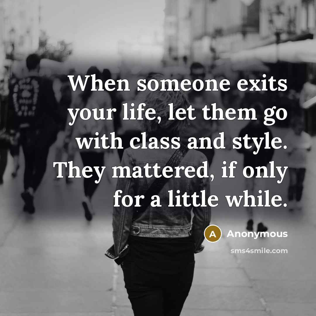 “When someone exits your life, let them go with class and style. They mattered, if only for a little while.” quote by Anonymous