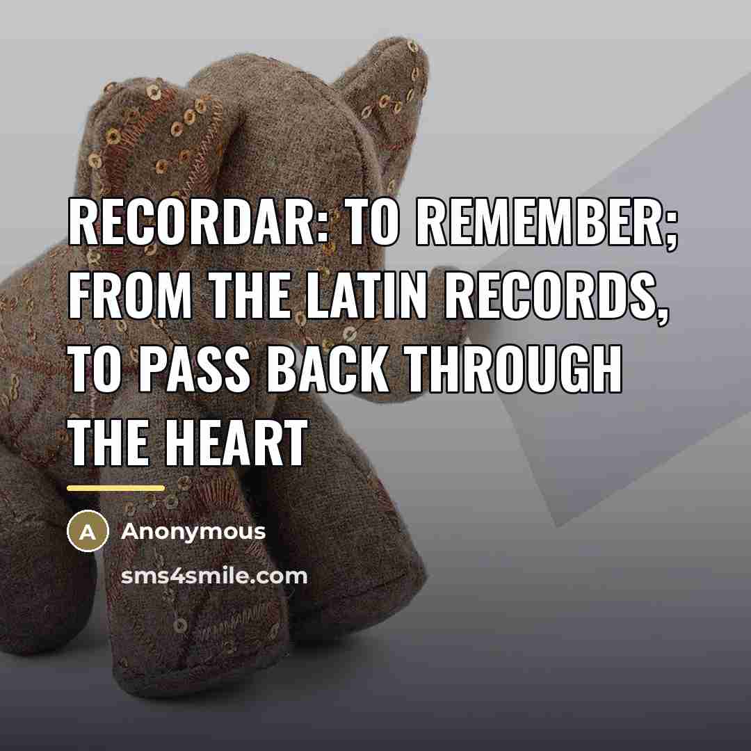 “Recordar: To remember; from the Latin records, to pass back…” quote by Anonymous