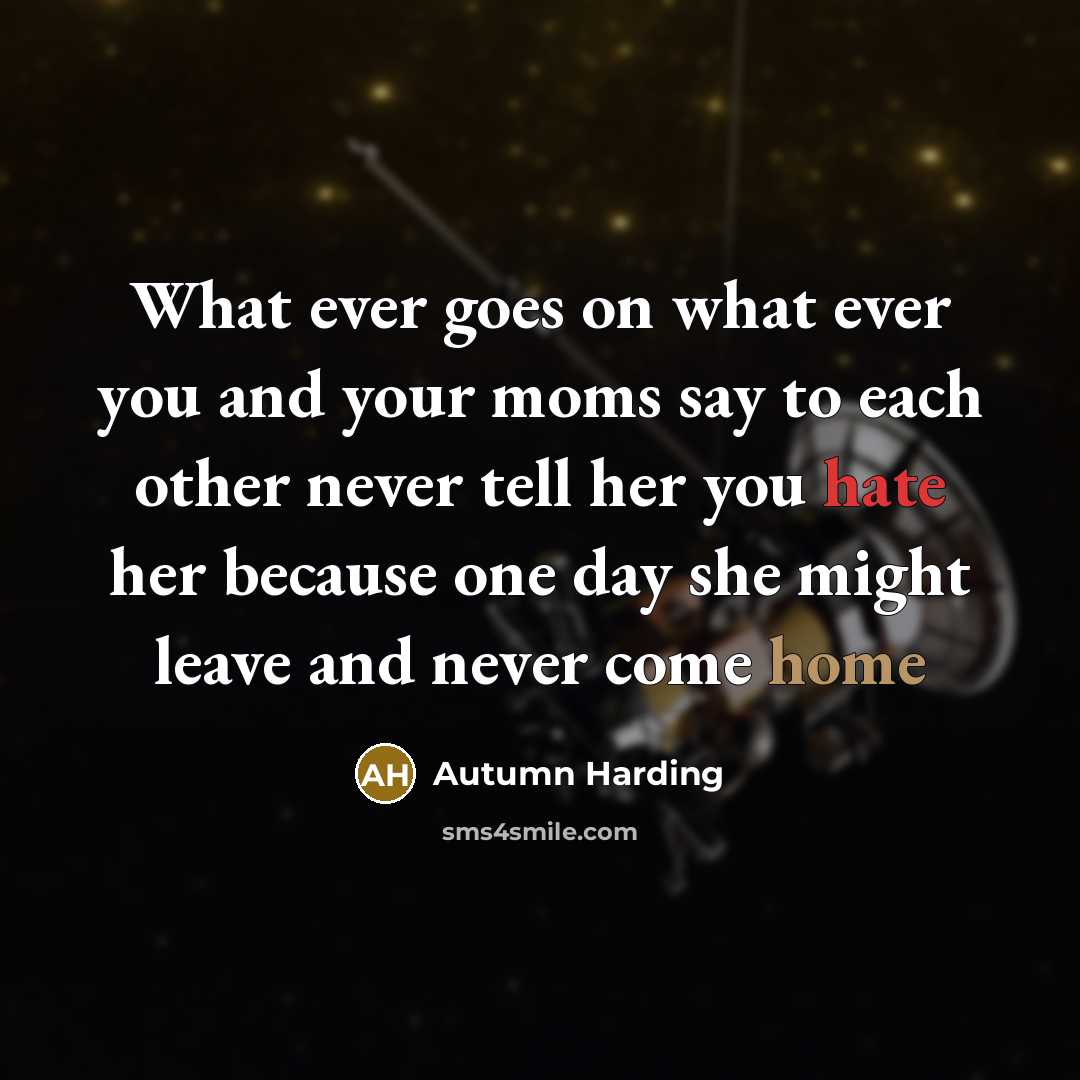 “What ever goes on what ever you and your moms say to each other never tell her you hate her because one day she might leave and never come home” quote by Autumn Harding