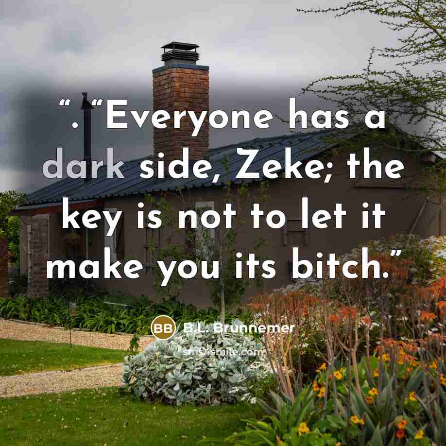 “. “Everyone has a dark side, Zeke; the key is not to let it make you its bitch.” quote by B.L. Brunnemer