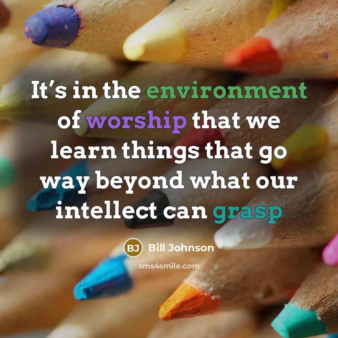 “It’s in the environment of worship that we learn things…” quote by Bill Johnson