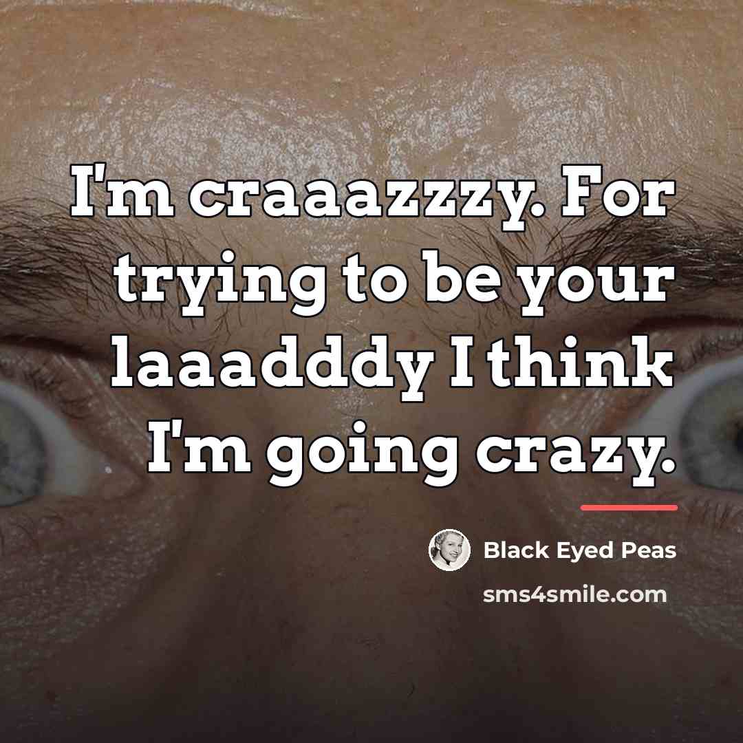 “I'm craaazzzy. For trying to be your laaadddy I think…” quote by Black Eyed Peas