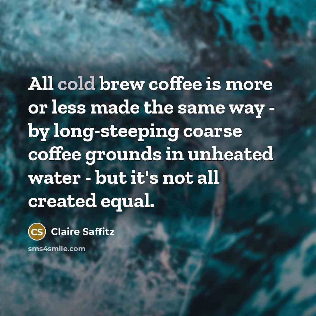 “All cold brew coffee is more or less made the same way - by long-steeping coarse coffee grounds in unheated water - but it's not all created equal.” quote by Claire Saffitz