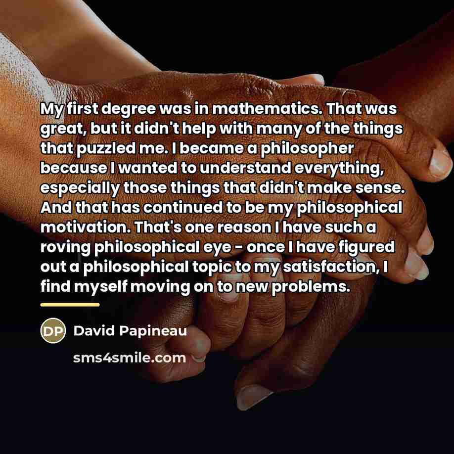 “My first degree was in mathematics. That was great, but…” quote by David Papineau