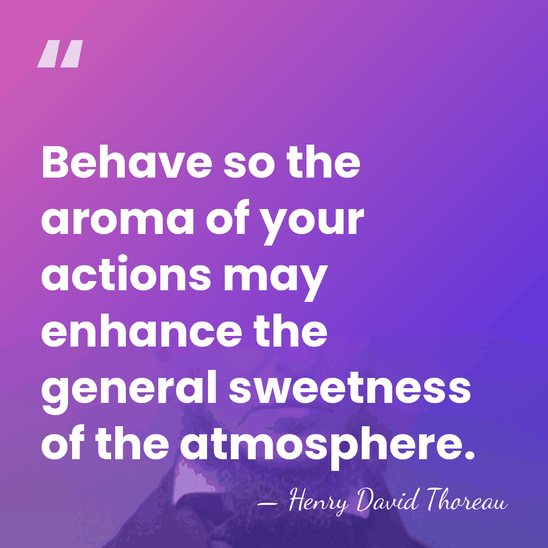 Behave so the aroma of your actions may enhance the general sweetness&hellip; - Henry David Thoreau