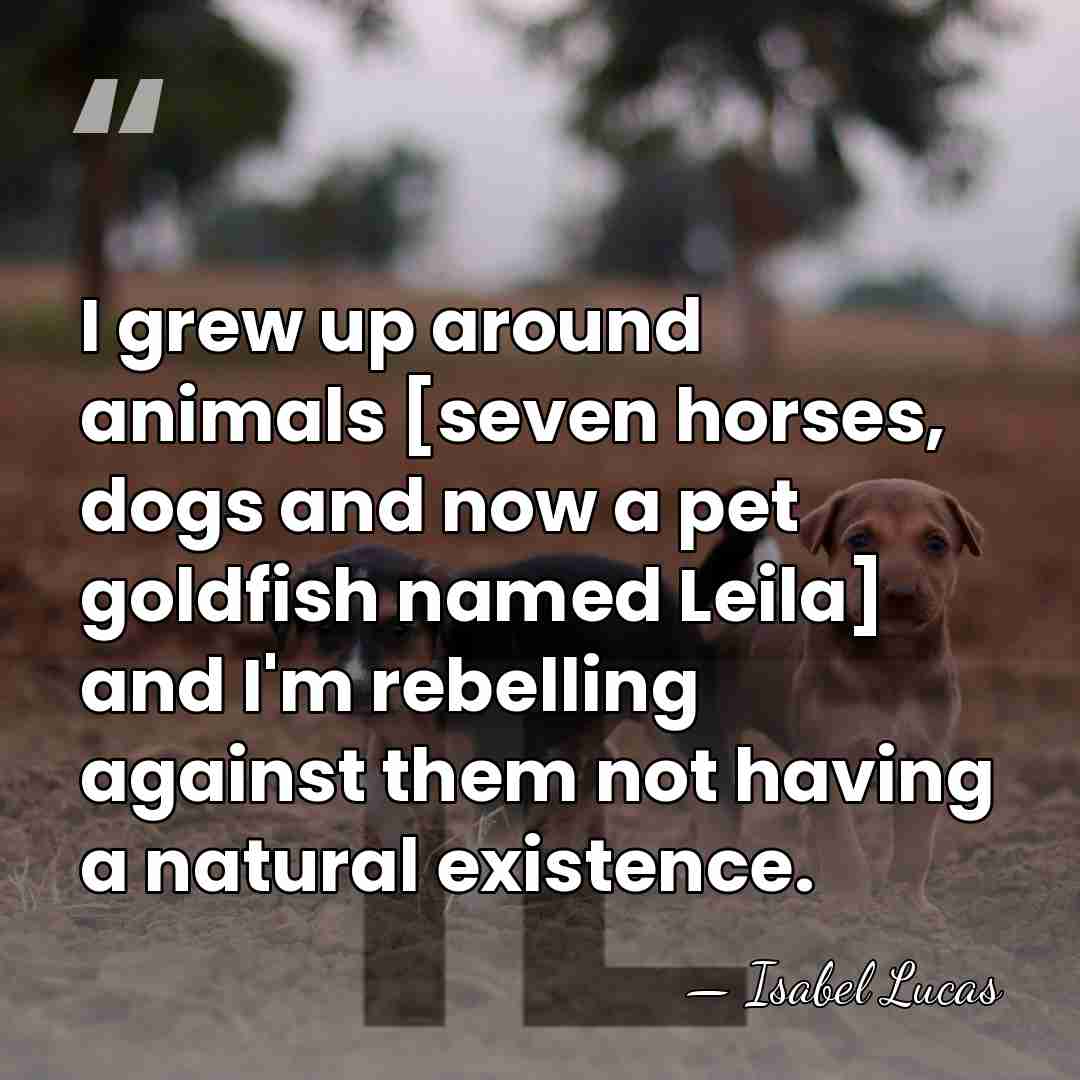 I grew up around animals [seven horses, dogs and now a pet&hellip; - Isabel Lucas