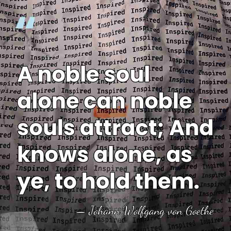A noble soul alone can noble souls attract; And knows alone, as&hellip; - Johann Wolfgang von Goethe