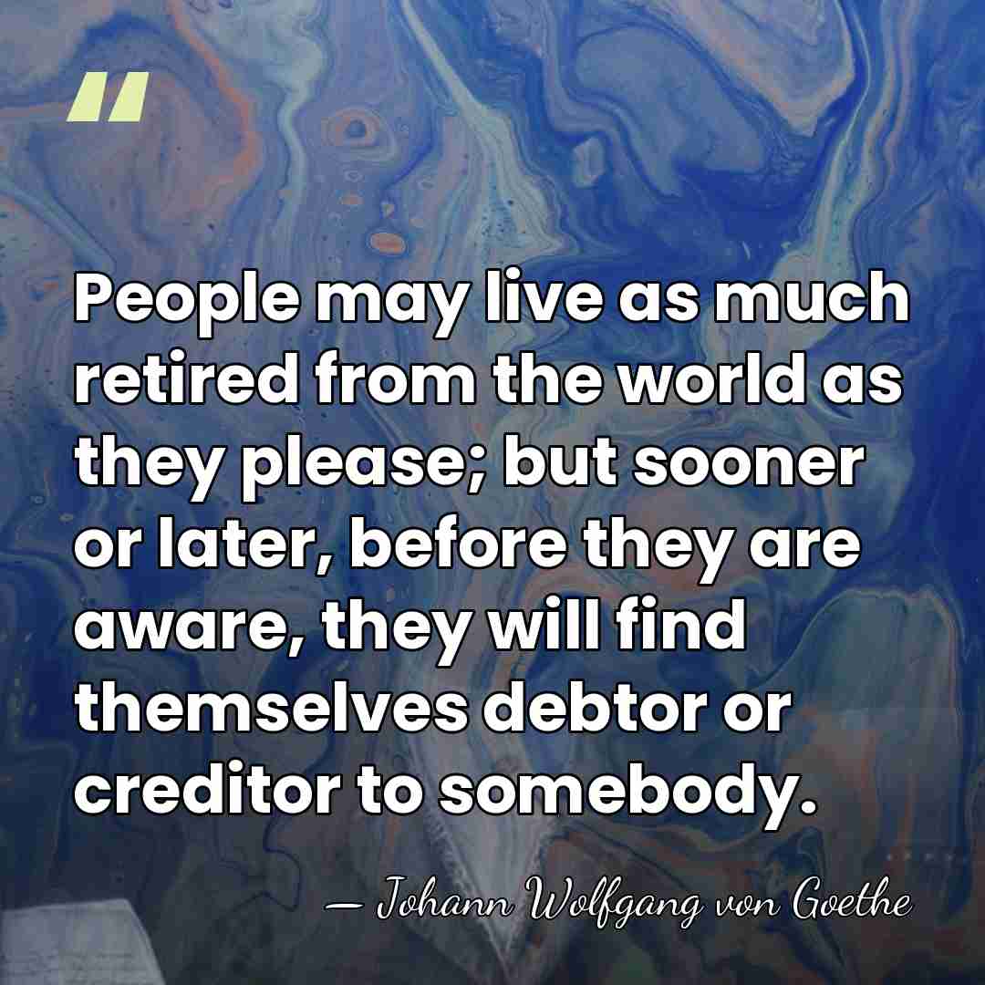 People may live as much retired from the world as they please;&hellip; - Johann Wolfgang von Goethe
