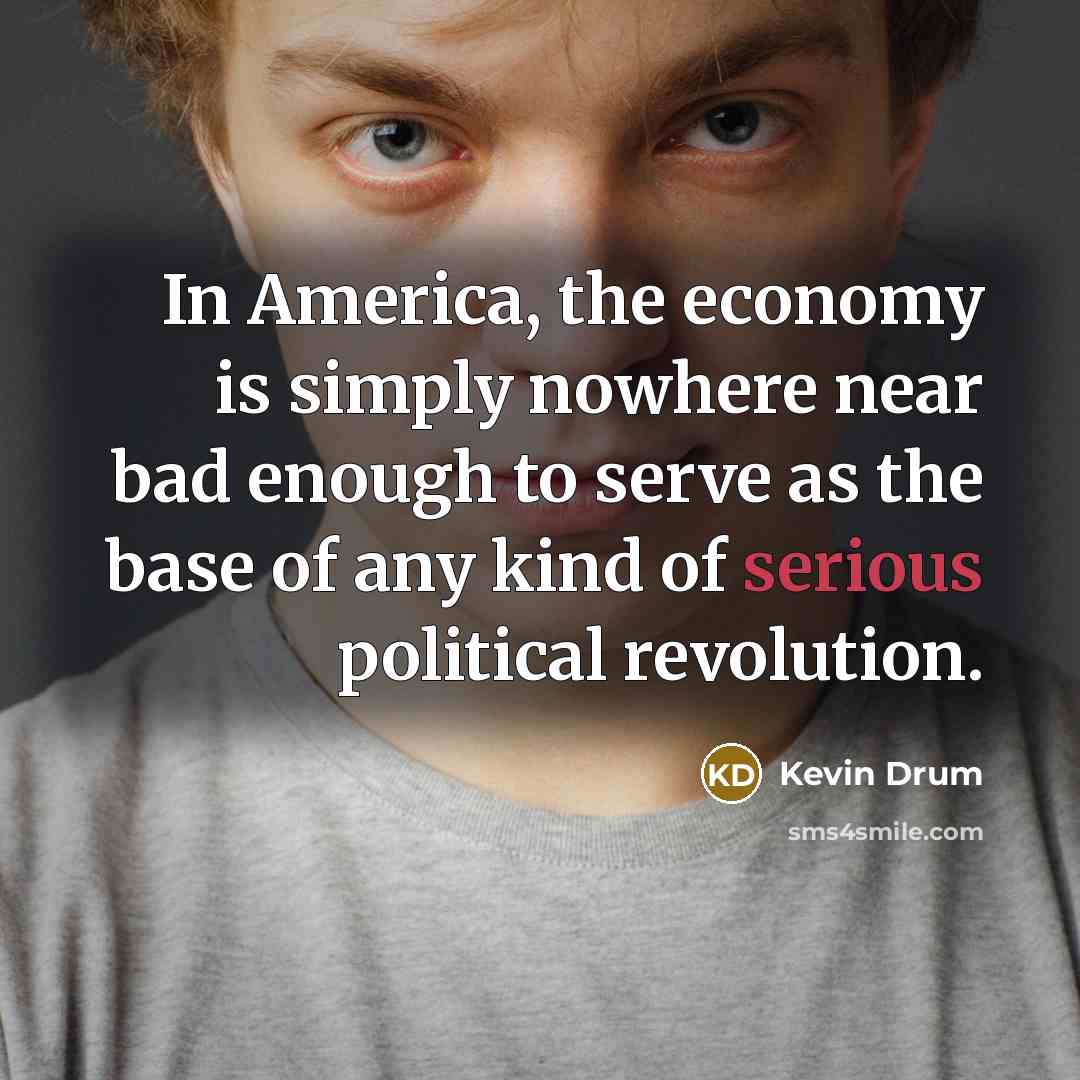 “In America, the economy is simply nowhere near bad enough…” quote by Kevin Drum