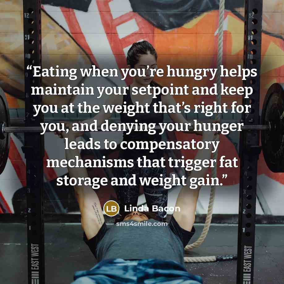 “Eating when you’re hungry helps maintain your setpoint and keep you at the weight that’s right for you, and denying your hunger leads to compensatory mechanisms that trigger fat storage and weight gain.” quote by Linda Bacon