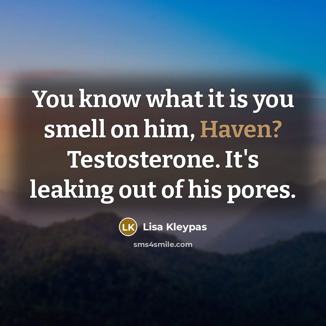 “You know what it is you smell on him, Haven? Testosterone. It's leaking out of his pores.” quote by Lisa Kleypas