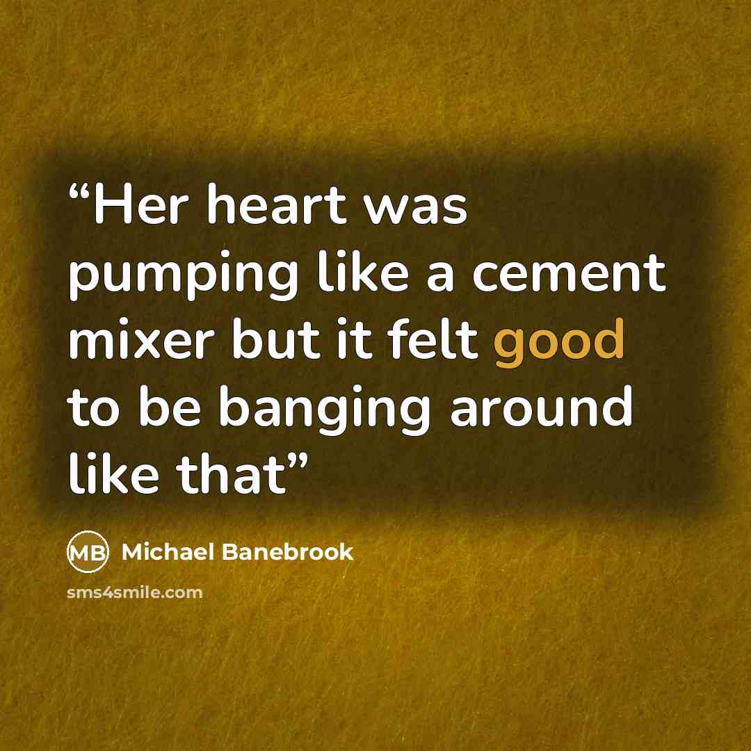 “Her heart was pumping like a cement mixer but it felt good to be banging around like that” quote by Michael Banebrook