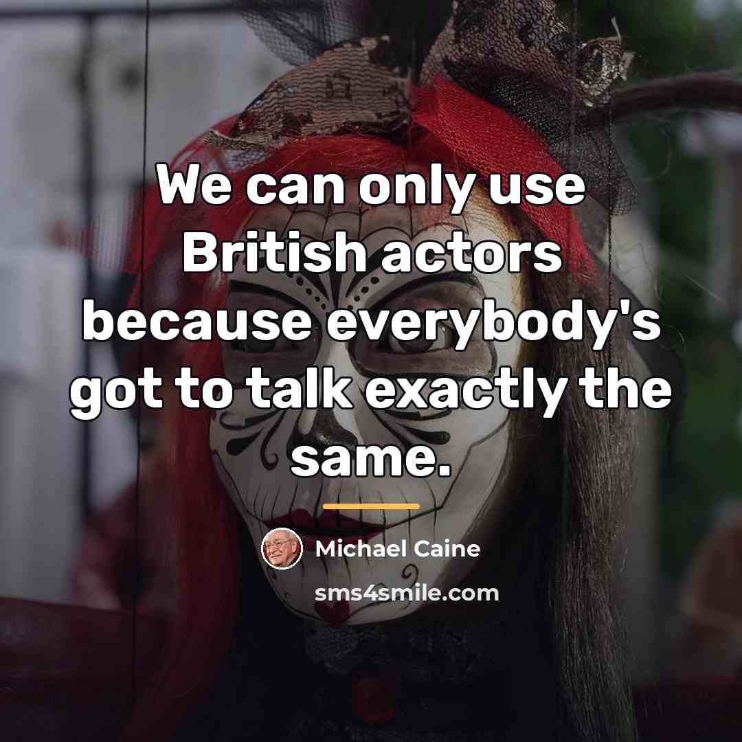 “We can only use British actors because everybody's got to…” quote by Michael Caine
