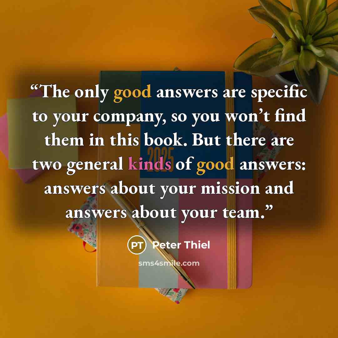 “The only good answers are specific to your company, so you won’t find them in this book. But there are two general kinds of good answers: answers about your mission and answers about your team.” quote by Peter Thiel