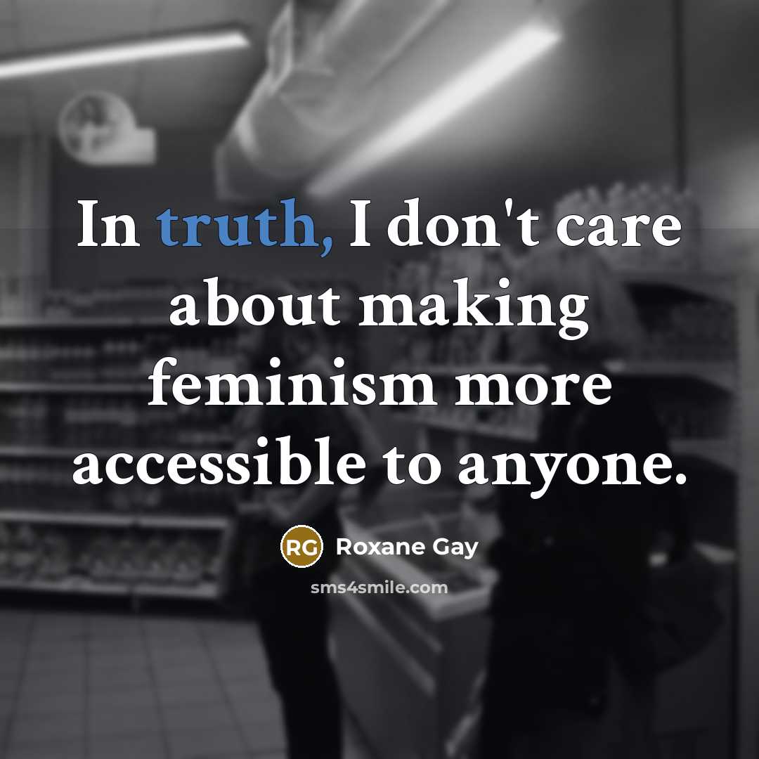 “In truth, I don't care about making feminism more accessible…” quote by Roxane Gay