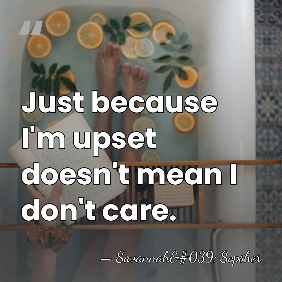 Just because I'm upset doesn't mean I don't care. - Savannah' Sopsher