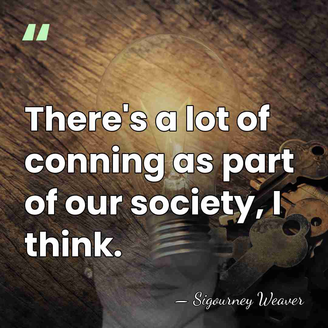 There's a lot of conning as part of our society, I think. - Sigourney Weaver